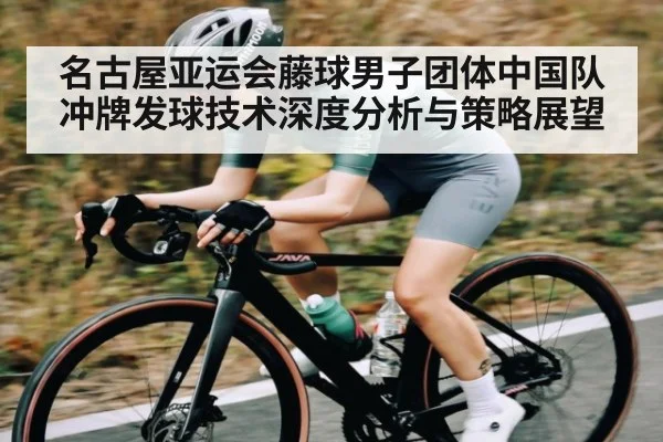 名古屋亚运会藤球男子团体中国队冲牌发球技术深度分析与策略展望