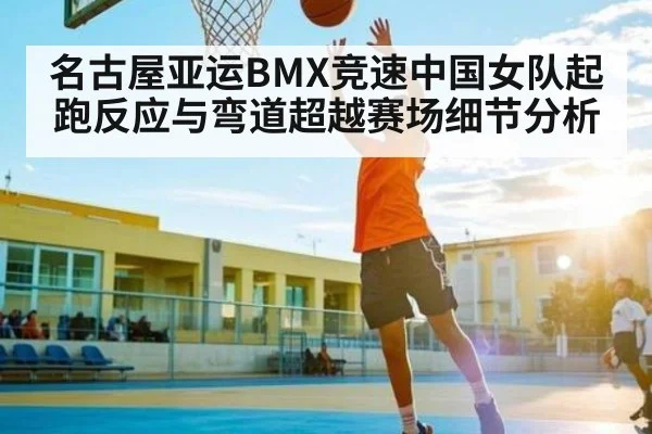 名古屋亚运BMX竞速中国女队起跑反应与弯道超越赛场细节分析