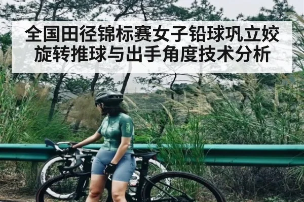 全国田径锦标赛女子铅球巩立姣旋转推球与出手角度技术分析