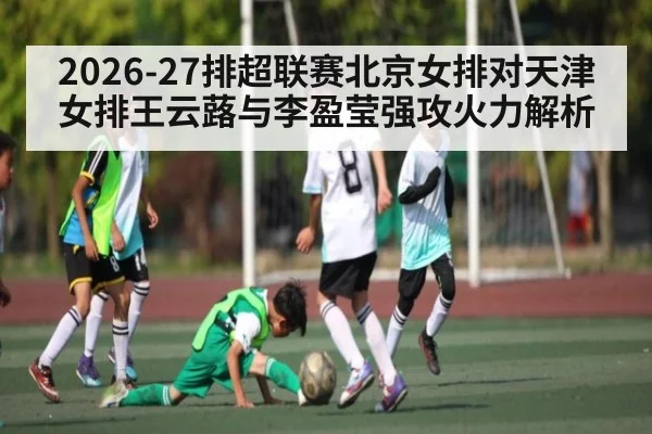 2026-27排超联赛北京女排对天津女排王云蕗与李盈莹强攻火力解析