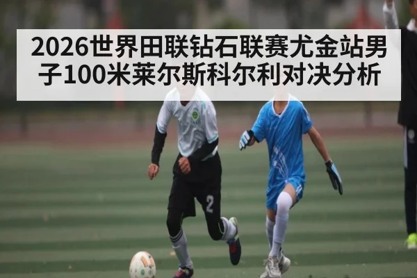 2026世界田联钻石联赛尤金站男子100米莱尔斯科尔利对决分析