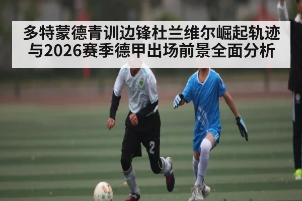 多特蒙德青训边锋杜兰维尔崛起轨迹与2026赛季德甲出场前景全面分析