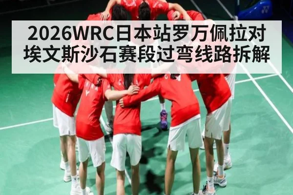 2026WRC日本站罗万佩拉对埃文斯沙石赛段过弯线路拆解